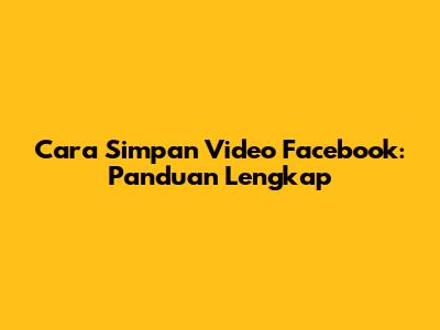 Cara Simpan Video Facebook: Panduan Lengkap