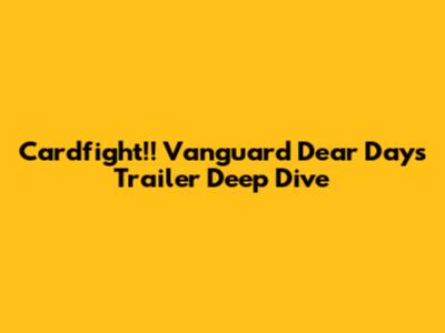 Cardfight!! Vanguard Dear Days Trailer Deep Dive