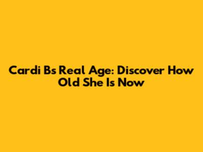 Cardi B's Real Age: Discover How Old She Is Now