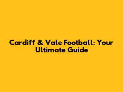 Cardiff & Vale Football: Your Ultimate Guide