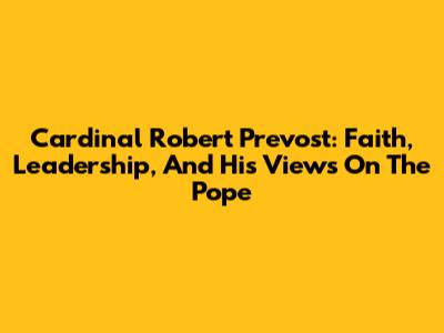 Cardinal Robert Prevost: Faith, Leadership, And His Views On The Pope
