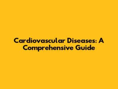 Cardiovascular Diseases: A Comprehensive Guide