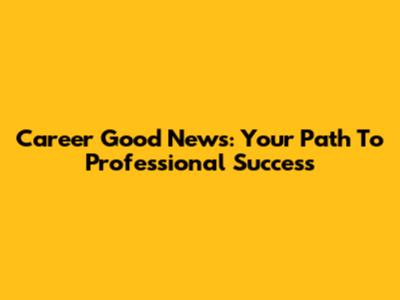 Career Good News: Your Path To Professional Success
