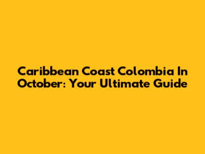 Caribbean Coast Colombia In October: Your Ultimate Guide
