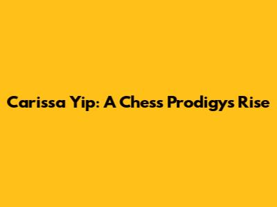 Carissa Yip: A Chess Prodigy's Rise