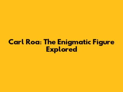 Carl Roa: The Enigmatic Figure Explored