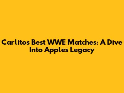 Carlito's Best WWE Matches: A Dive Into Apple's Legacy