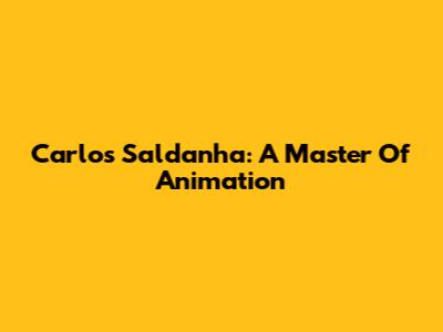 Carlos Saldanha: A Master Of Animation