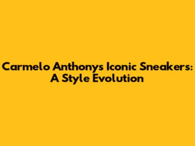 Carmelo Anthony's Iconic Sneakers: A Style Evolution