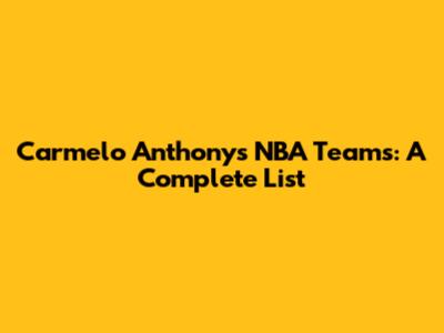 Carmelo Anthony's NBA Teams: A Complete List