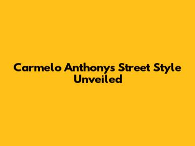 Carmelo Anthony's Street Style Unveiled