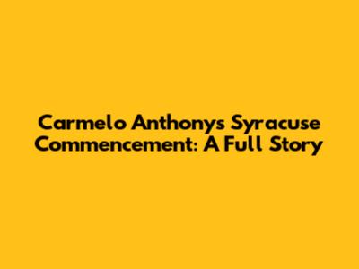 Carmelo Anthony's Syracuse Commencement: A Full Story