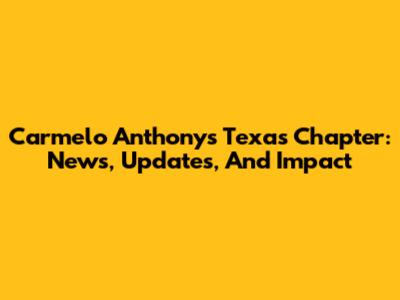Carmelo Anthony's Texas Chapter: News, Updates, And Impact
