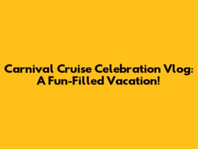 Carnival Cruise Celebration Vlog: A Fun-Filled Vacation!