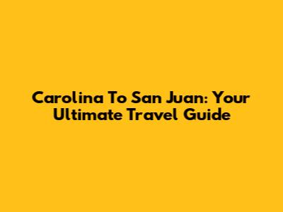 Carolina To San Juan: Your Ultimate Travel Guide