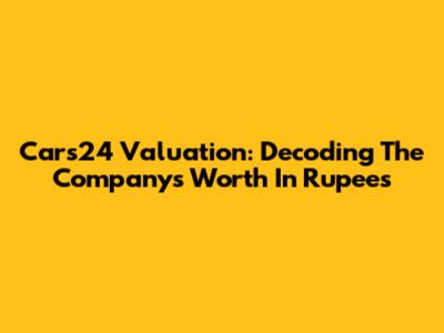 Cars24 Valuation: Decoding The Company's Worth In Rupees