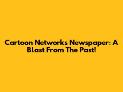 Cartoon Network's Newspaper: A Blast From The Past!