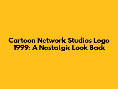 Cartoon Network Studios Logo 1999: A Nostalgic Look Back