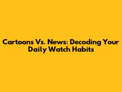 Cartoons Vs. News: Decoding Your Daily Watch Habits