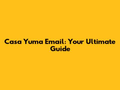 Casa Yuma Email: Your Ultimate Guide