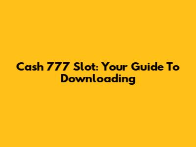 Cash 777 Slot: Your Guide To Downloading