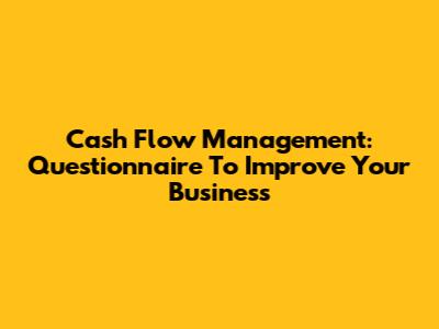 Cash Flow Management: Questionnaire To Improve Your Business
