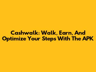 Cashwalk: Walk, Earn, And Optimize Your Steps With The APK