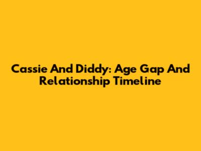 Cassie And Diddy: Age Gap And Relationship Timeline
