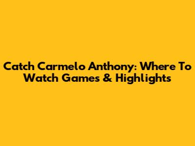 Catch Carmelo Anthony: Where To Watch Games & Highlights