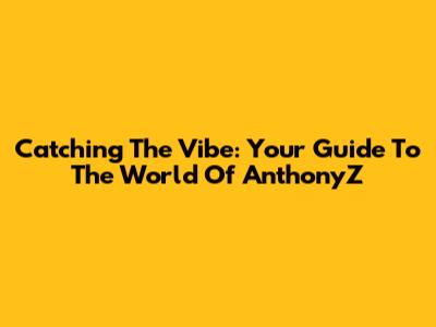 Catching The Vibe: Your Guide To The World Of AnthonyZ
