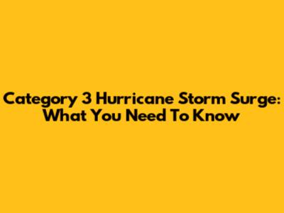Category 3 Hurricane Storm Surge: What You Need To Know