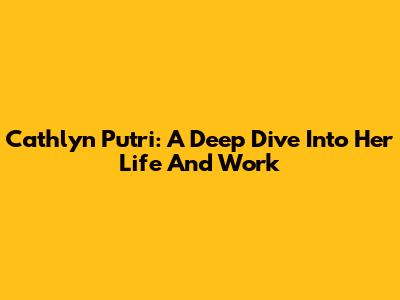 Cathlyn Putri: A Deep Dive Into Her Life And Work