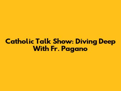 Catholic Talk Show: Diving Deep With Fr. Pagano