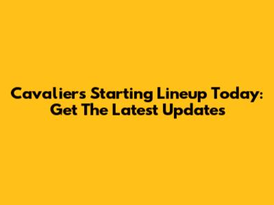 Cavaliers Starting Lineup Today: Get The Latest Updates