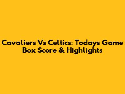 Cavaliers Vs Celtics: Today's Game Box Score & Highlights