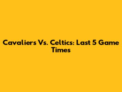 Cavaliers Vs. Celtics: Last 5 Game Times