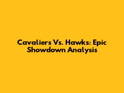 Cavaliers Vs. Hawks: Epic Showdown Analysis