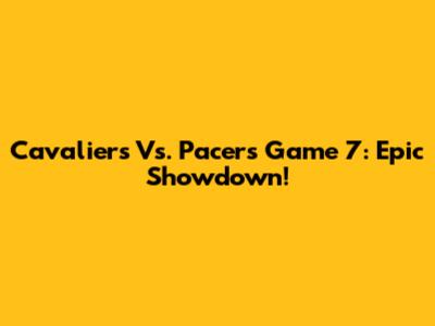 Cavaliers Vs. Pacers Game 7: Epic Showdown!