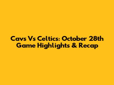 Cavs Vs Celtics: October 28th Game Highlights & Recap