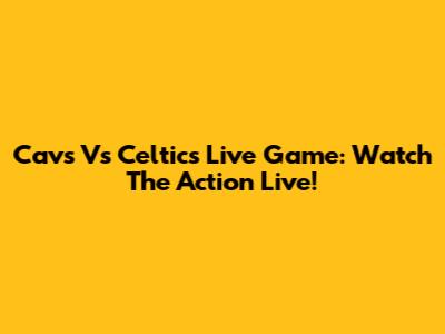 Cavs Vs Celtics Live Game: Watch The Action Live!