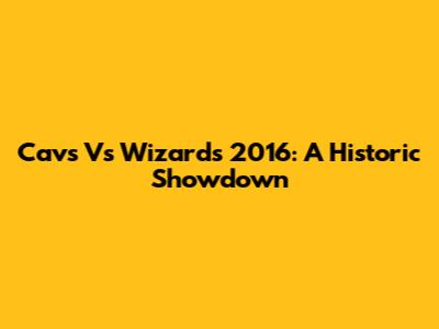 Cavs Vs Wizards 2016: A Historic Showdown
