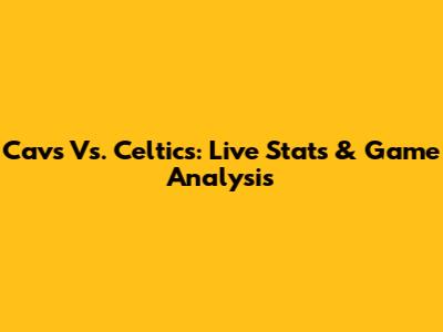 Cavs Vs. Celtics: Live Stats & Game Analysis