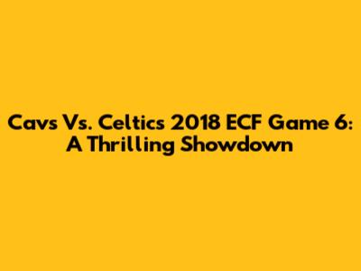 Cavs Vs. Celtics 2018 ECF Game 6: A Thrilling Showdown