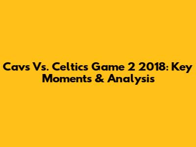 Cavs Vs. Celtics Game 2 2018: Key Moments & Analysis