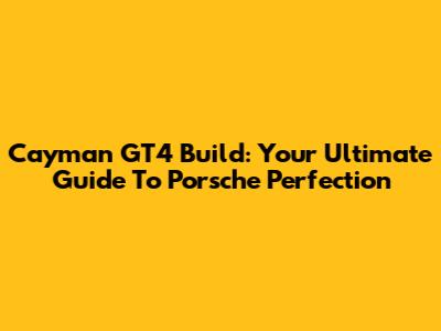Cayman GT4 Build: Your Ultimate Guide To Porsche Perfection