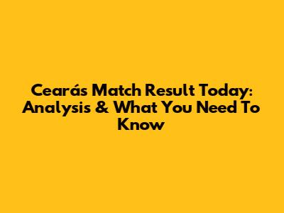 Ceará's Match Result Today: Analysis & What You Need To Know