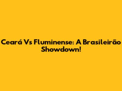 Ceará Vs Fluminense: A Brasileirão Showdown!