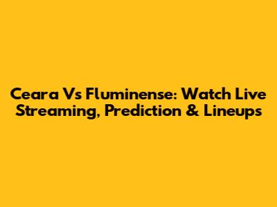 Ceara Vs Fluminense: Watch Live Streaming, Prediction & Lineups