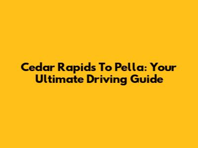 Cedar Rapids To Pella: Your Ultimate Driving Guide