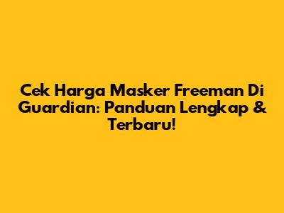 Cek Harga Masker Freeman Di Guardian: Panduan Lengkap & Terbaru!